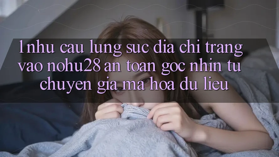 1. Nhu Cầu Lùng sục Địa chỉ trang Vào Nohu28 An toàn - Góc Nhìn Từ Chuyên Gia Mã hóa dữ liệu 1. Nhu Cầu Lùng sục Địa chỉ trang Vào Nohu28 An toàn - Góc Nhìn Từ Chuyên Gia Mã hóa dữ liệu