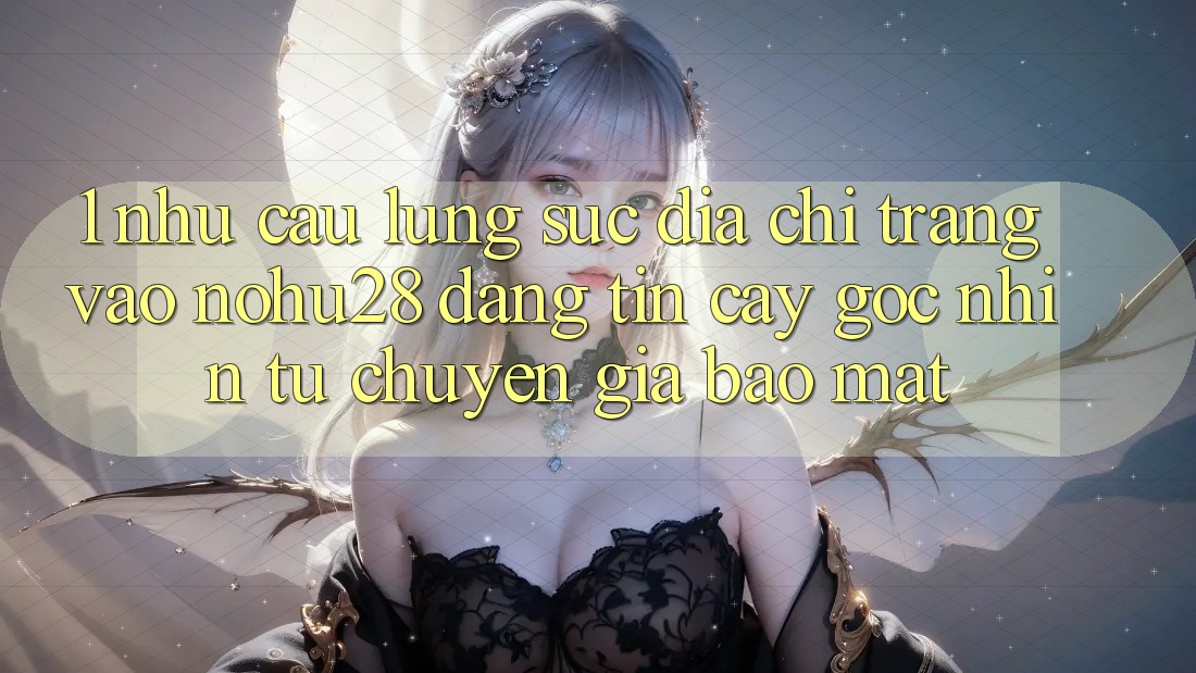 1. Nhu Cầu Lùng sục Địa chỉ trang Vào Nohu28 Đáng tin cậy - Góc Nhìn Từ Chuyên Gia Bảo Mật 1. Nhu Cầu Lùng sục Địa chỉ trang Vào Nohu28 Đáng tin cậy - Góc Nhìn Từ Chuyên Gia Bảo Mật