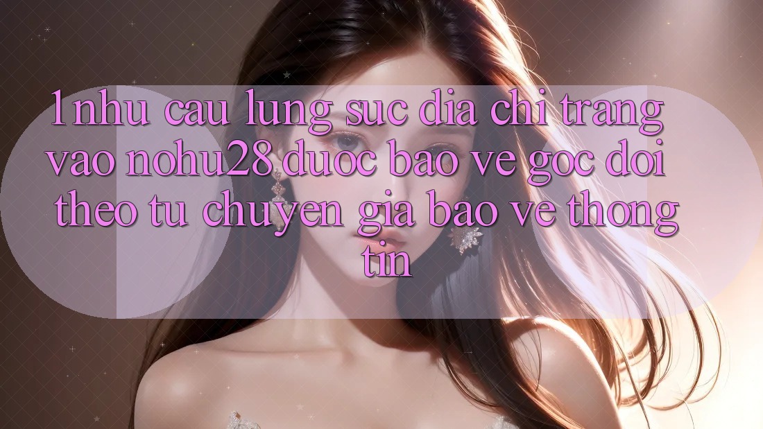 1. Nhu Cầu Lùng sục Địa chỉ trang Vào Nohu28 Được bảo vệ - Góc Dõi theo Từ Chuyên Gia Bảo vệ thông tin