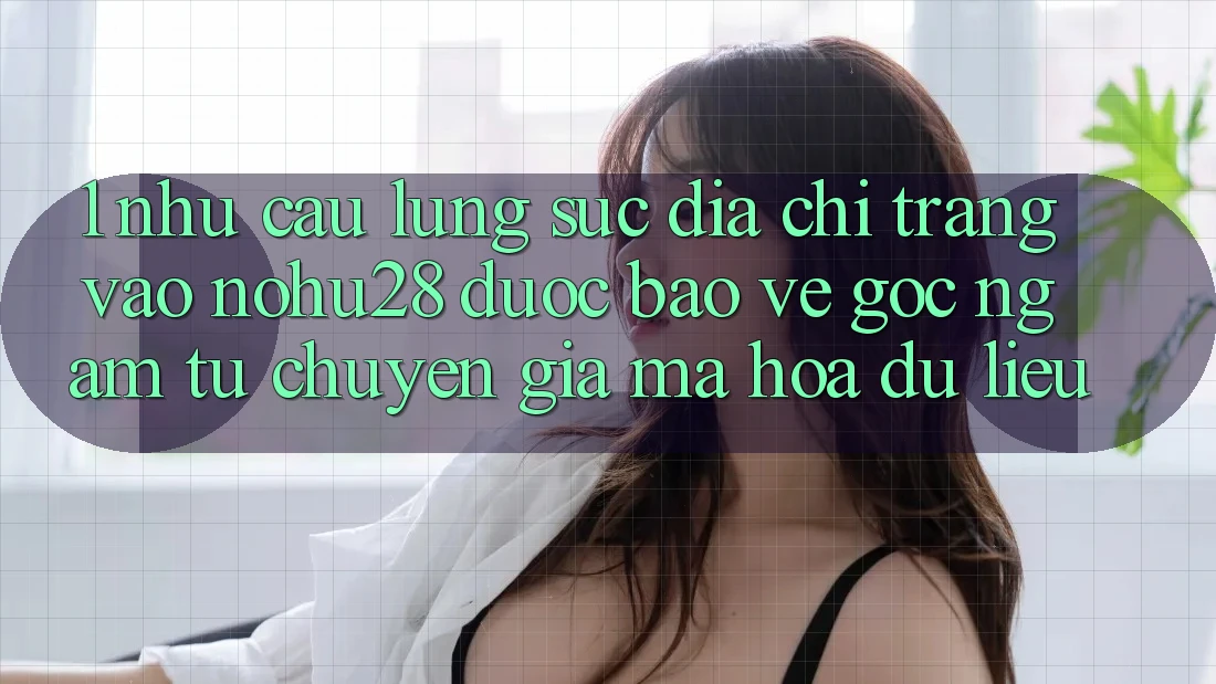 1. Nhu Cầu Lùng sục Địa chỉ trang Vào Nohu28 Được bảo vệ - Góc Ngắm Từ Chuyên Gia Mã hóa dữ liệu 1. Nhu Cầu Lùng sục Địa chỉ trang Vào Nohu28 Được bảo vệ - Góc Ngắm Từ Chuyên Gia Mã hóa dữ liệu