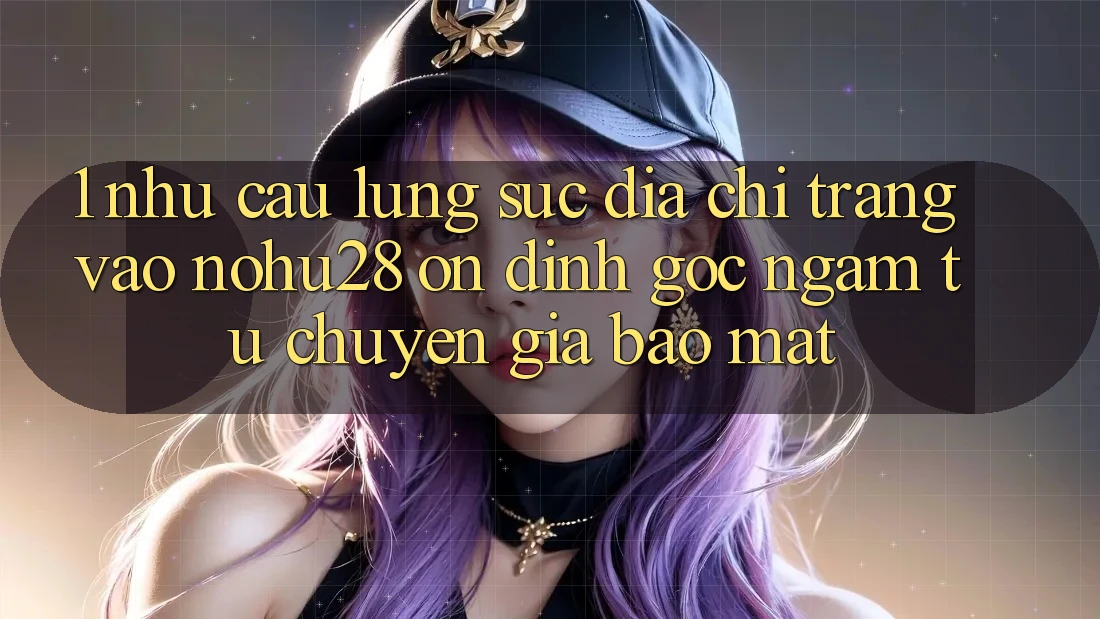 1. Nhu Cầu Lùng sục Địa chỉ trang Vào Nohu28 Ổn định - Góc Ngắm Từ Chuyên Gia Bảo Mật