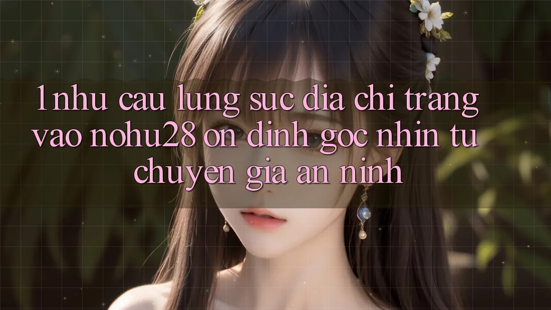 1. Nhu Cầu Lùng sục Địa chỉ trang Vào Nohu28 Ổn định - Góc Nhìn Từ Chuyên Gia An ninh 1. Nhu Cầu Lùng sục Địa chỉ trang Vào Nohu28 Ổn định - Góc Nhìn Từ Chuyên Gia An ninh