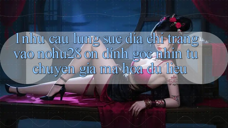 1. Nhu Cầu Lùng sục Địa chỉ trang Vào Nohu28 Ổn định - Góc Nhìn Từ Chuyên Gia Mã hóa dữ liệu
