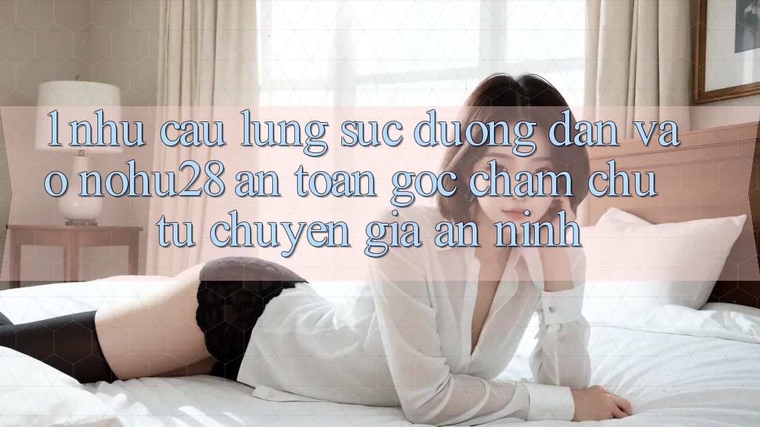 1. Nhu Cầu Lùng sục Đường dẫn Vào Nohu28 An Toàn - Góc Chăm chú Từ Chuyên Gia An ninh