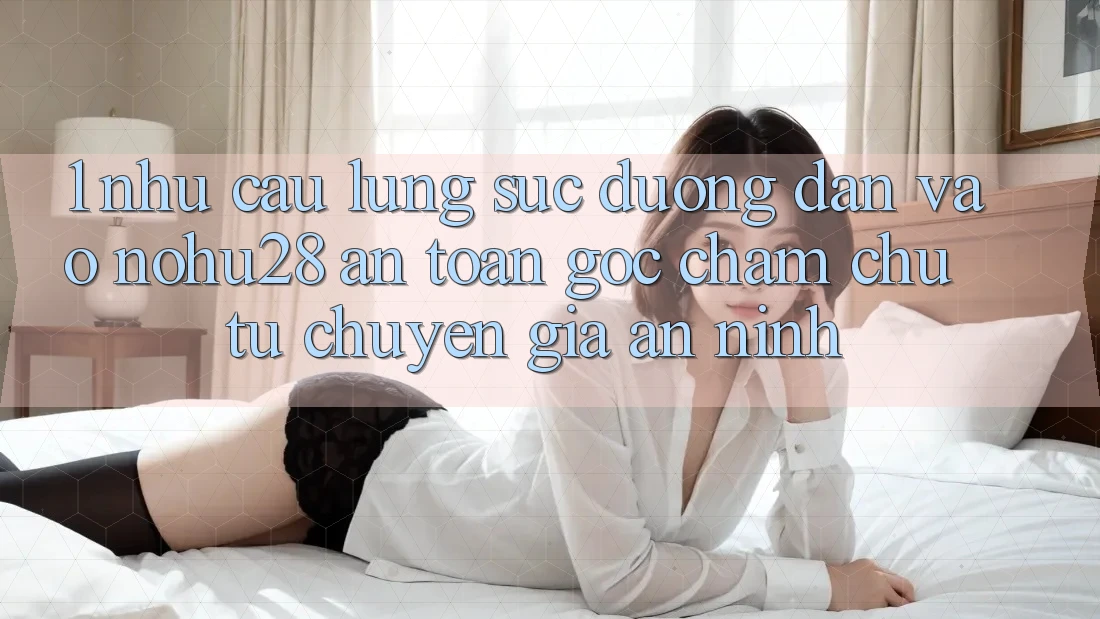 1. Nhu Cầu Lùng sục Đường dẫn Vào Nohu28 An Toàn - Góc Chăm chú Từ Chuyên Gia An ninh 1. Nhu Cầu Lùng sục Đường dẫn Vào Nohu28 An Toàn - Góc Chăm chú Từ Chuyên Gia An ninh