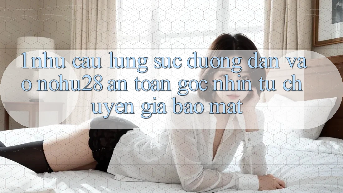 1. Nhu Cầu Lùng sục Đường dẫn Vào Nohu28 An Toàn - Góc Nhìn Từ Chuyên Gia Bảo Mật