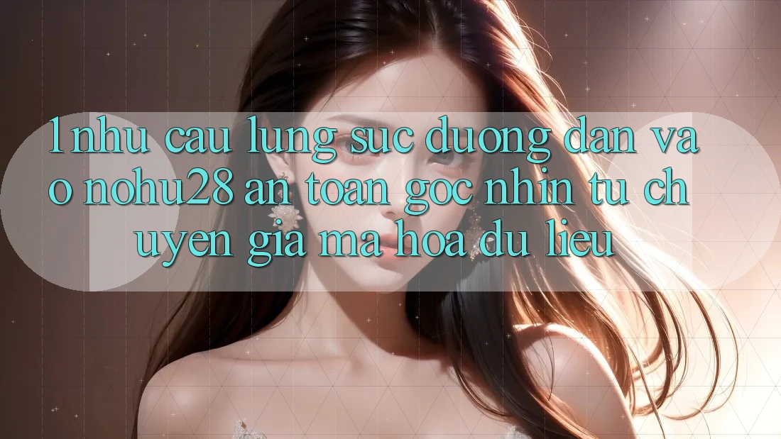 1. Nhu Cầu Lùng sục Đường dẫn Vào Nohu28 An Toàn - Góc Nhìn Từ Chuyên Gia Mã hóa dữ liệu