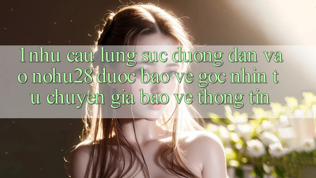 1. Nhu Cầu Lùng sục Đường dẫn Vào Nohu28 Được bảo vệ - Góc Nhìn Từ Chuyên Gia Bảo vệ thông tin 1. Nhu Cầu Lùng sục Đường dẫn Vào Nohu28 Được bảo vệ - Góc Nhìn Từ Chuyên Gia Bảo vệ thông tin