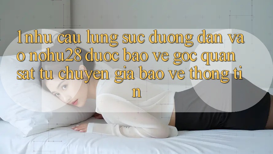 1. Nhu Cầu Lùng sục Đường dẫn Vào Nohu28 Được bảo vệ - Góc Quan sát Từ Chuyên Gia Bảo vệ thông tin