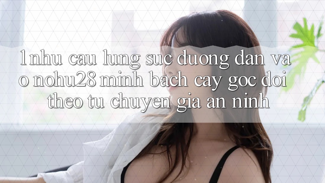 1. Nhu Cầu Lùng sục Đường dẫn Vào Nohu28 Minh bạch cậy - Góc Dõi theo Từ Chuyên Gia An ninh 1. Nhu Cầu Lùng sục Đường dẫn Vào Nohu28 Minh bạch cậy - Góc Dõi theo Từ Chuyên Gia An ninh