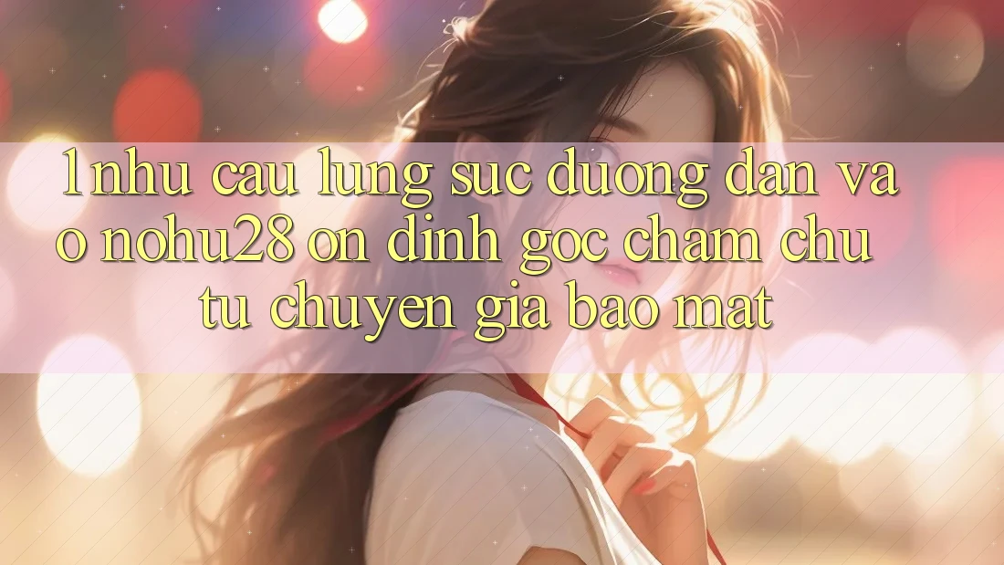 1. Nhu Cầu Lùng sục Đường dẫn Vào Nohu28 Ổn định - Góc Chăm chú Từ Chuyên Gia Bảo Mật 1. Nhu Cầu Lùng sục Đường dẫn Vào Nohu28 Ổn định - Góc Chăm chú Từ Chuyên Gia Bảo Mật
