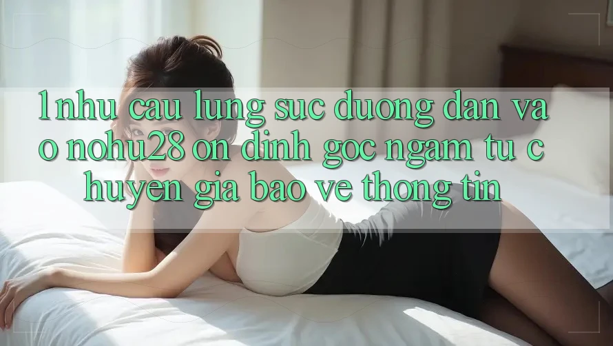 1. Nhu Cầu Lùng sục Đường dẫn Vào Nohu28 Ổn định - Góc Ngắm Từ Chuyên Gia Bảo vệ thông tin 1. Nhu Cầu Lùng sục Đường dẫn Vào Nohu28 Ổn định - Góc Ngắm Từ Chuyên Gia Bảo vệ thông tin