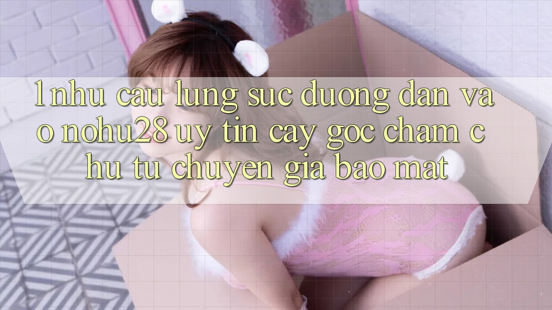 1. Nhu Cầu Lùng sục Đường dẫn Vào Nohu28 Uy tín cậy - Góc Chăm chú Từ Chuyên Gia Bảo Mật
