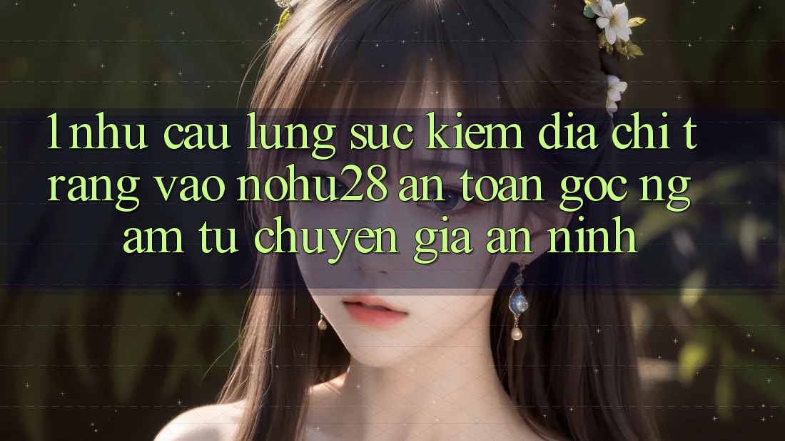 1. Nhu Cầu Lùng sục Kiếm Địa chỉ trang Vào Nohu28 An Toàn - Góc Ngắm Từ Chuyên Gia An ninh 1. Nhu Cầu Lùng sục Kiếm Địa chỉ trang Vào Nohu28 An Toàn - Góc Ngắm Từ Chuyên Gia An ninh