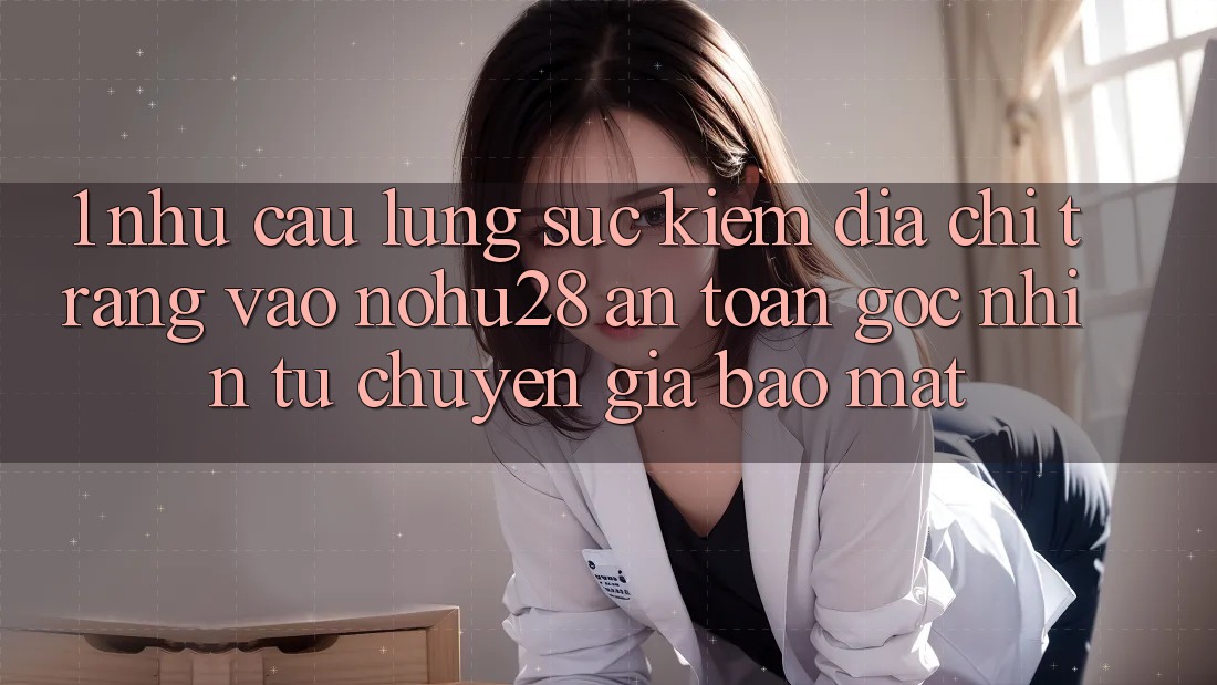 1. Nhu Cầu Lùng sục Kiếm Địa chỉ trang Vào Nohu28 An Toàn - Góc Nhìn Từ Chuyên Gia Bảo Mật 1. Nhu Cầu Lùng sục Kiếm Địa chỉ trang Vào Nohu28 An Toàn - Góc Nhìn Từ Chuyên Gia Bảo Mật
