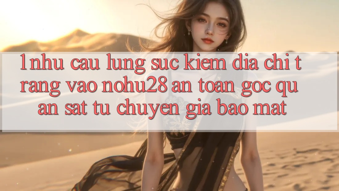 1. Nhu Cầu Lùng sục Kiếm Địa chỉ trang Vào Nohu28 An Toàn - Góc Quan sát Từ Chuyên Gia Bảo Mật 1. Nhu Cầu Lùng sục Kiếm Địa chỉ trang Vào Nohu28 An Toàn - Góc Quan sát Từ Chuyên Gia Bảo Mật