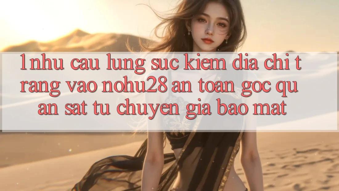 1. Nhu Cầu Lùng sục Kiếm Địa chỉ trang Vào Nohu28 An Toàn - Góc Quan sát Từ Chuyên Gia Bảo mật 1. Nhu Cầu Lùng sục Kiếm Địa chỉ trang Vào Nohu28 An Toàn - Góc Quan sát Từ Chuyên Gia Bảo mật