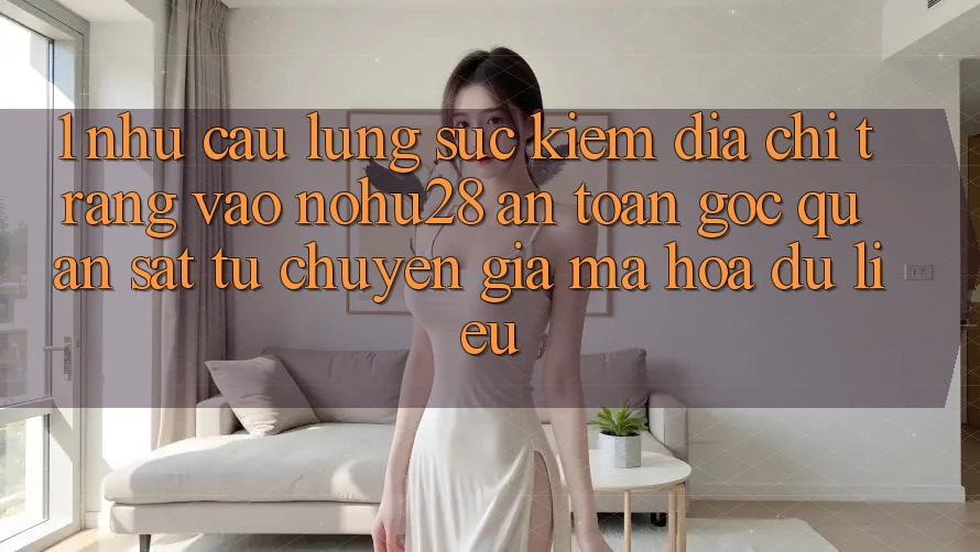 1. Nhu Cầu Lùng sục Kiếm Địa chỉ trang Vào Nohu28 An Toàn - Góc Quan sát Từ Chuyên Gia Mã hóa dữ liệu