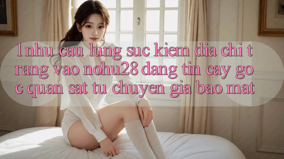 1. Nhu Cầu Lùng sục Kiếm Địa chỉ trang Vào Nohu28 Đáng tin cậy - Góc Quan sát Từ Chuyên Gia Bảo Mật 1. Nhu Cầu Lùng sục Kiếm Địa chỉ trang Vào Nohu28 Đáng tin cậy - Góc Quan sát Từ Chuyên Gia Bảo Mật