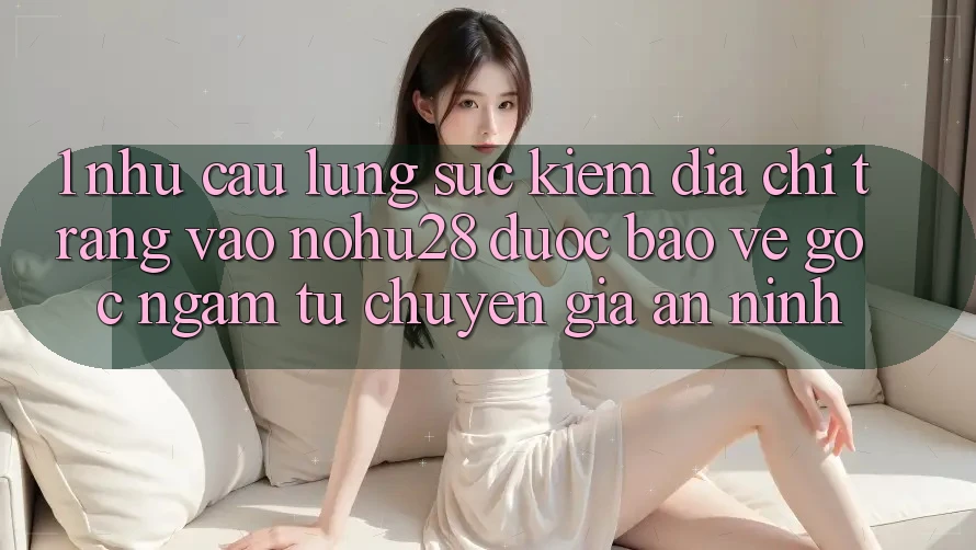 1. Nhu Cầu Lùng sục Kiếm Địa chỉ trang Vào Nohu28 Được bảo vệ - Góc Ngắm Từ Chuyên Gia An ninh 1. Nhu Cầu Lùng sục Kiếm Địa chỉ trang Vào Nohu28 Được bảo vệ - Góc Ngắm Từ Chuyên Gia An ninh