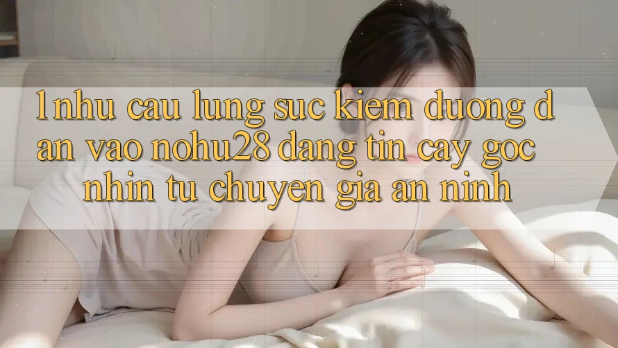 1. Nhu Cầu Lùng sục Kiếm Đường dẫn Vào Nohu28 Đáng tin cậy - Góc Nhìn Từ Chuyên Gia An ninh 1. Nhu Cầu Lùng sục Kiếm Đường dẫn Vào Nohu28 Đáng tin cậy - Góc Nhìn Từ Chuyên Gia An ninh