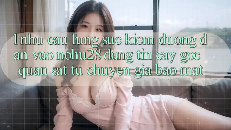 1. Nhu Cầu Lùng sục Kiếm Đường dẫn Vào Nohu28 Đáng tin cậy - Góc Quan sát Từ Chuyên Gia Bảo Mật 1. Nhu Cầu Lùng sục Kiếm Đường dẫn Vào Nohu28 Đáng tin cậy - Góc Quan sát Từ Chuyên Gia Bảo Mật