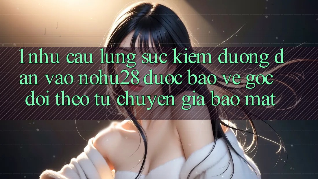 1. Nhu Cầu Lùng sục Kiếm Đường dẫn Vào Nohu28 Được bảo vệ - Góc Dõi theo Từ Chuyên Gia Bảo Mật