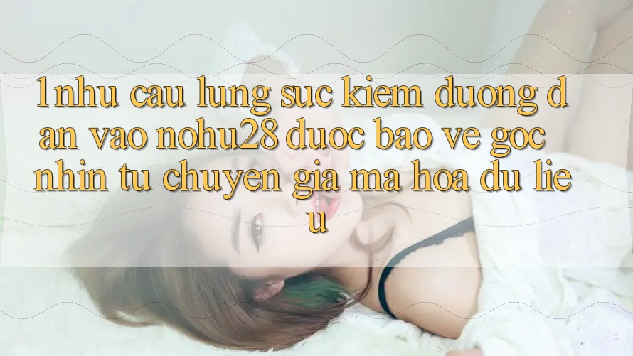 1. Nhu Cầu Lùng sục Kiếm Đường dẫn Vào Nohu28 Được bảo vệ - Góc Nhìn Từ Chuyên Gia Mã hóa dữ liệu 1. Nhu Cầu Lùng sục Kiếm Đường dẫn Vào Nohu28 Được bảo vệ - Góc Nhìn Từ Chuyên Gia Mã hóa dữ liệu