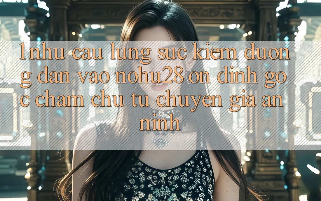 1. Nhu Cầu Lùng sục Kiếm Đường dẫn Vào Nohu28 Ổn định - Góc Chăm chú Từ Chuyên Gia An ninh 1. Nhu Cầu Lùng sục Kiếm Đường dẫn Vào Nohu28 Ổn định - Góc Chăm chú Từ Chuyên Gia An ninh
