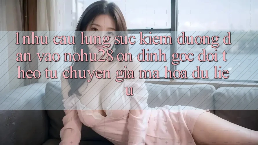 1. Nhu Cầu Lùng sục Kiếm Đường dẫn Vào Nohu28 Ổn định - Góc Dõi theo Từ Chuyên Gia Mã hóa dữ liệu 1. Nhu Cầu Lùng sục Kiếm Đường dẫn Vào Nohu28 Ổn định - Góc Dõi theo Từ Chuyên Gia Mã hóa dữ liệu