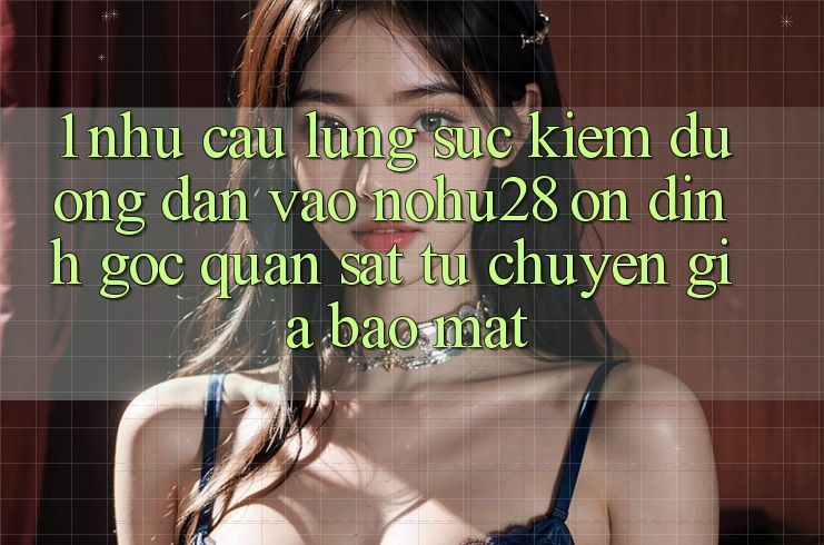 1. Nhu Cầu Lùng sục Kiếm Đường dẫn Vào Nohu28 Ổn định - Góc Quan sát Từ Chuyên Gia Bảo Mật 1. Nhu Cầu Lùng sục Kiếm Đường dẫn Vào Nohu28 Ổn định - Góc Quan sát Từ Chuyên Gia Bảo Mật