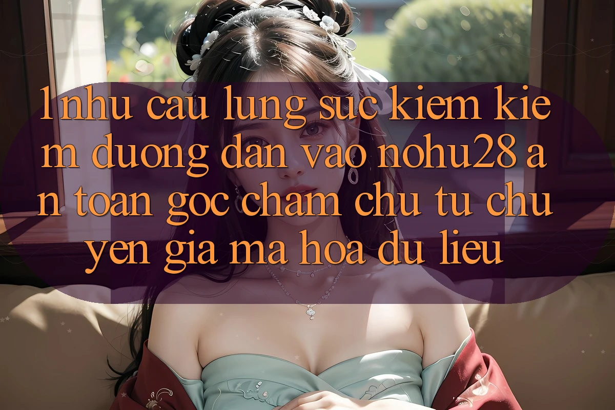1. Nhu Cầu Lùng sục kiếm Kiếm Đường dẫn Vào Nohu28 An Toàn - Góc Chăm chú Từ Chuyên Gia Mã hóa dữ liệu