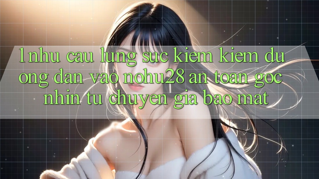 1. Nhu Cầu Lùng sục kiếm Kiếm Đường dẫn Vào Nohu28 An Toàn - Góc Nhìn Từ Chuyên Gia Bảo mật 1. Nhu Cầu Lùng sục kiếm Kiếm Đường dẫn Vào Nohu28 An Toàn - Góc Nhìn Từ Chuyên Gia Bảo mật
