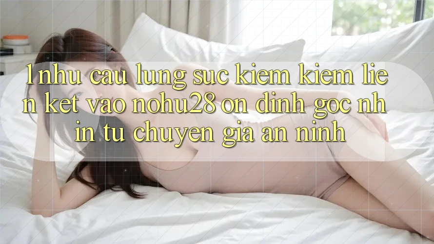1. Nhu Cầu Lùng sục kiếm Kiếm Liên kết Vào Nohu28 Ổn định - Góc Nhìn Từ Chuyên Gia An ninh 1. Nhu Cầu Lùng sục kiếm Kiếm Liên kết Vào Nohu28 Ổn định - Góc Nhìn Từ Chuyên Gia An ninh