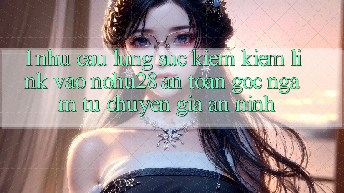 1. Nhu Cầu Lùng sục kiếm Kiếm Link Vào Nohu28 An Toàn - Góc Ngắm Từ Chuyên Gia An ninh 1. Nhu Cầu Lùng sục kiếm Kiếm Link Vào Nohu28 An Toàn - Góc Ngắm Từ Chuyên Gia An ninh