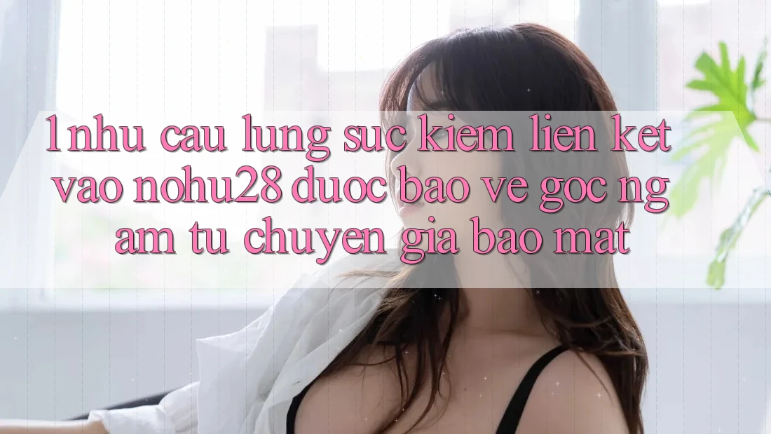 1. Nhu Cầu Lùng sục Kiếm Liên kết Vào Nohu28 Được bảo vệ - Góc Ngắm Từ Chuyên Gia Bảo Mật 1. Nhu Cầu Lùng sục Kiếm Liên kết Vào Nohu28 Được bảo vệ - Góc Ngắm Từ Chuyên Gia Bảo Mật