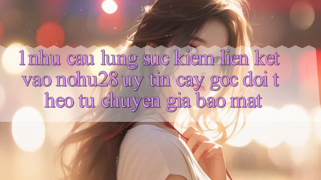 1. Nhu Cầu Lùng sục kiếm Liên kết Vào Nohu28 Uy tín cậy - Góc Dõi theo Từ Chuyên Gia Bảo Mật 1. Nhu Cầu Lùng sục kiếm Liên kết Vào Nohu28 Uy tín cậy - Góc Dõi theo Từ Chuyên Gia Bảo Mật