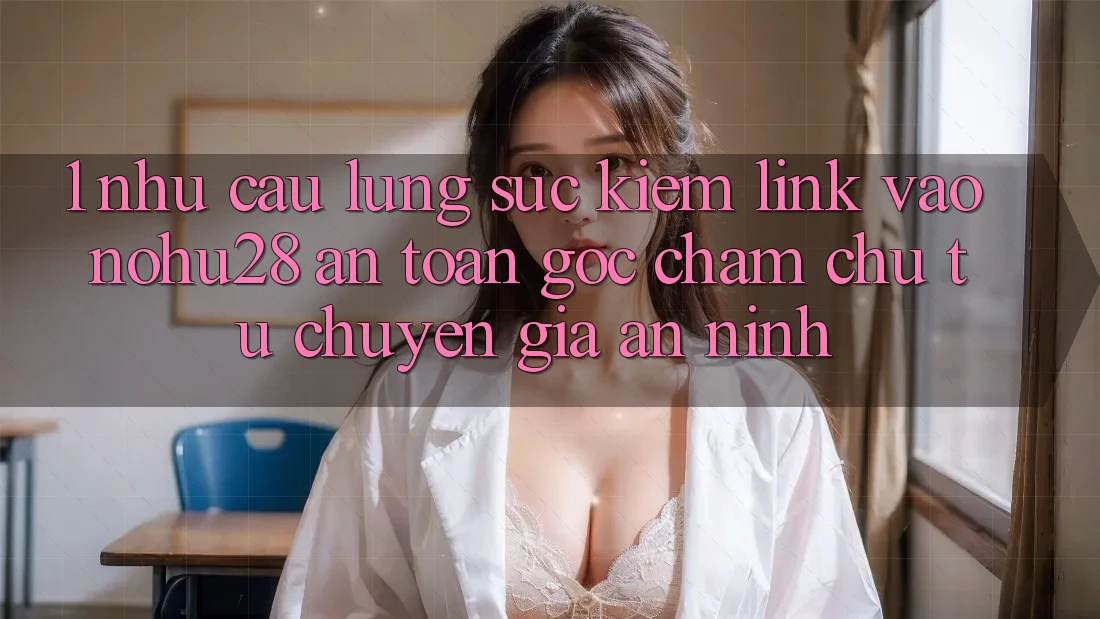 1. Nhu Cầu Lùng sục Kiếm Link Vào Nohu28 An toàn - Góc Chăm chú Từ Chuyên Gia An ninh 1. Nhu Cầu Lùng sục Kiếm Link Vào Nohu28 An toàn - Góc Chăm chú Từ Chuyên Gia An ninh