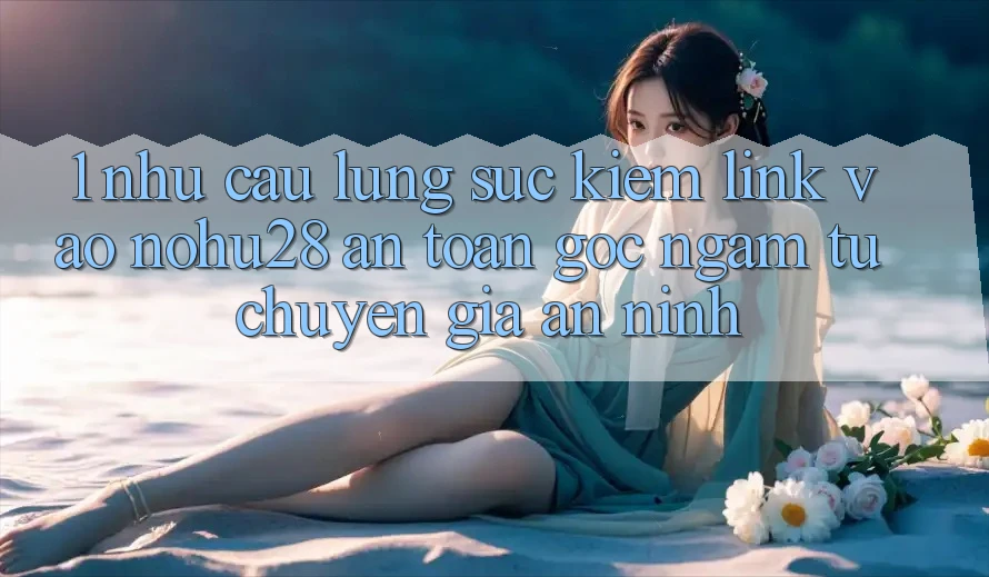 1. Nhu Cầu Lùng sục Kiếm Link Vào Nohu28 An Toàn - Góc Ngắm Từ Chuyên Gia An ninh