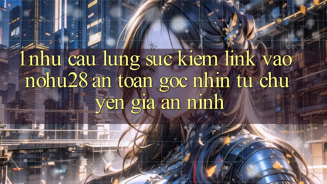 1. Nhu Cầu Lùng sục Kiếm Link Vào Nohu28 An Toàn - Góc Nhìn Từ Chuyên Gia An ninh
