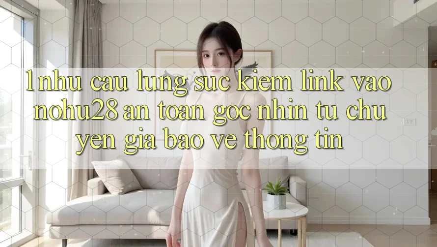 1. Nhu Cầu Lùng sục Kiếm Link Vào Nohu28 An Toàn - Góc Nhìn Từ Chuyên Gia Bảo vệ thông tin 1. Nhu Cầu Lùng sục Kiếm Link Vào Nohu28 An Toàn - Góc Nhìn Từ Chuyên Gia Bảo vệ thông tin