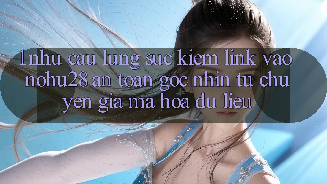 1. Nhu Cầu Lùng sục Kiếm Link Vào Nohu28 An Toàn - Góc Nhìn Từ Chuyên Gia Mã hóa dữ liệu 1. Nhu Cầu Lùng sục Kiếm Link Vào Nohu28 An Toàn - Góc Nhìn Từ Chuyên Gia Mã hóa dữ liệu