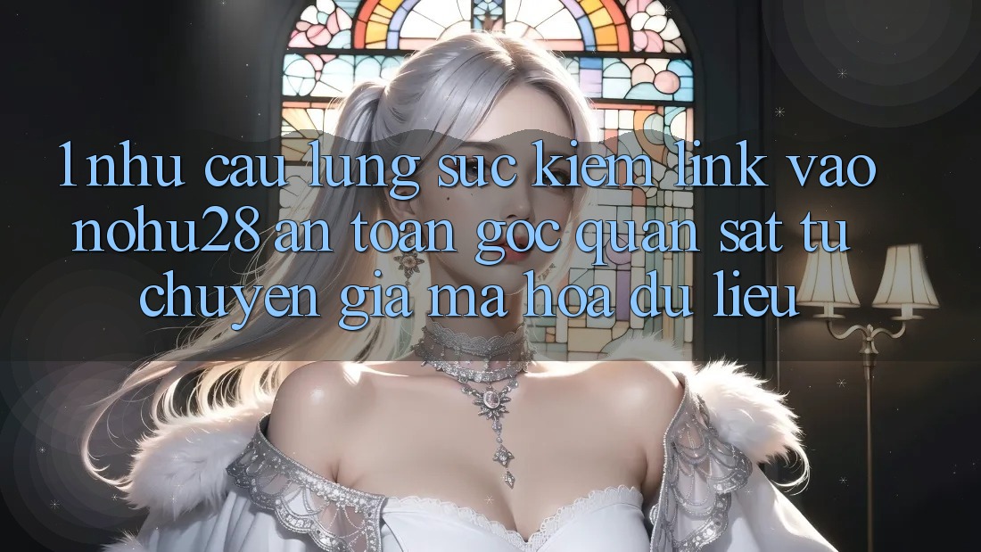 1. Nhu Cầu Lùng sục Kiếm Link Vào Nohu28 An Toàn - Góc Quan sát Từ Chuyên Gia Mã hóa dữ liệu 1. Nhu Cầu Lùng sục Kiếm Link Vào Nohu28 An Toàn - Góc Quan sát Từ Chuyên Gia Mã hóa dữ liệu