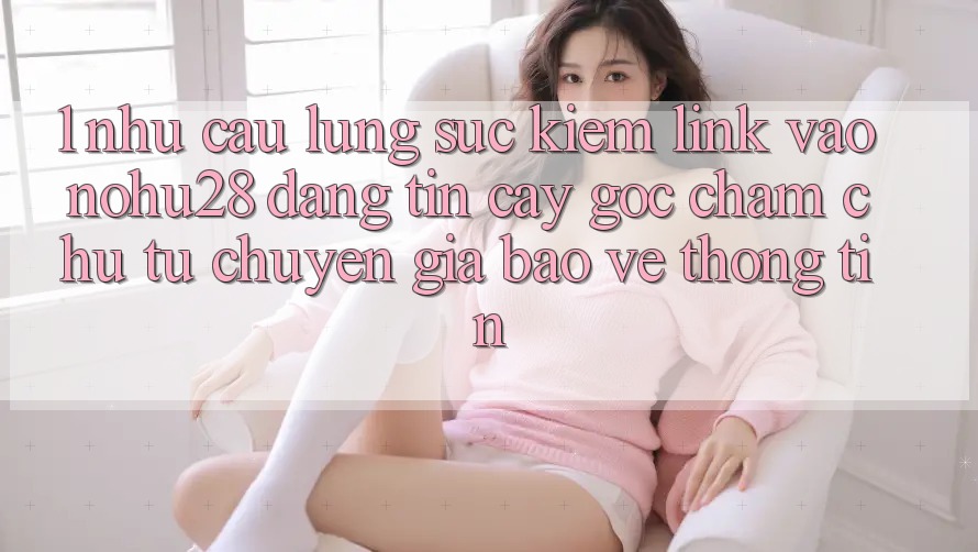 1. Nhu Cầu Lùng sục Kiếm Link Vào Nohu28 Đáng tin cậy - Góc Chăm chú Từ Chuyên Gia Bảo vệ thông tin 1. Nhu Cầu Lùng sục Kiếm Link Vào Nohu28 Đáng tin cậy - Góc Chăm chú Từ Chuyên Gia Bảo vệ thông tin