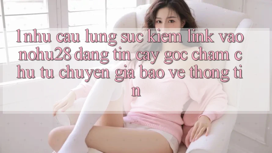 1. Nhu Cầu Lùng sục Kiếm Link Vào Nohu28 Đáng tin cậy - Góc Chăm chú Từ Chuyên Gia Bảo vệ thông tin 1. Nhu Cầu Lùng sục Kiếm Link Vào Nohu28 Đáng tin cậy - Góc Chăm chú Từ Chuyên Gia Bảo vệ thông tin