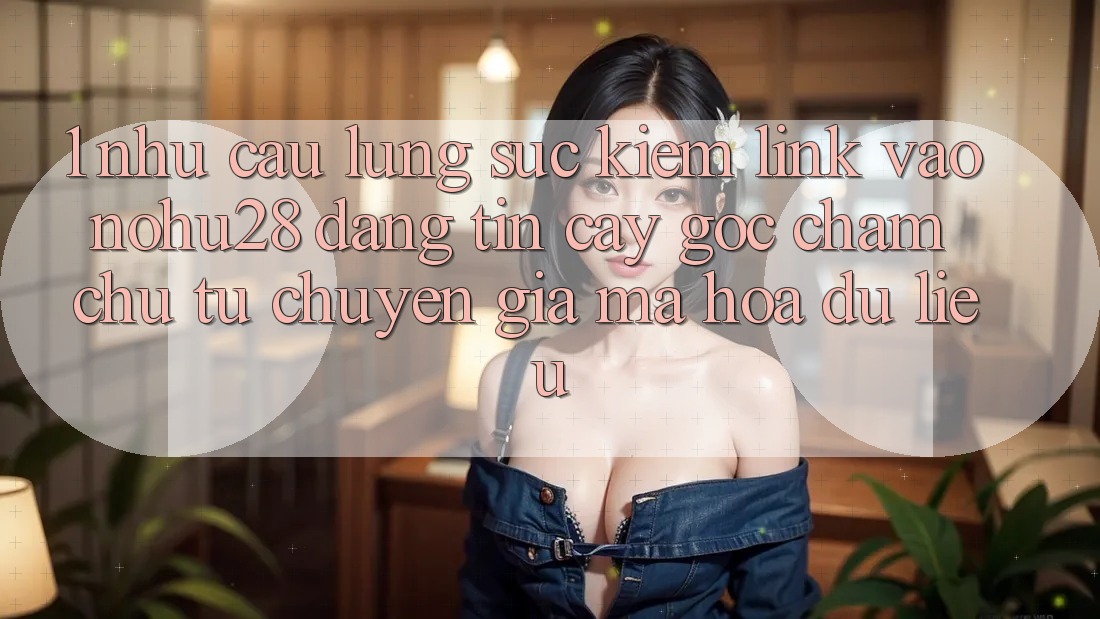 1. Nhu Cầu Lùng sục Kiếm Link Vào Nohu28 Đáng tin cậy - Góc Chăm chú Từ Chuyên Gia Mã hóa dữ liệu 1. Nhu Cầu Lùng sục Kiếm Link Vào Nohu28 Đáng tin cậy - Góc Chăm chú Từ Chuyên Gia Mã hóa dữ liệu