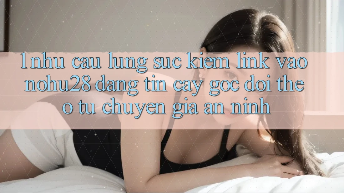 1. Nhu Cầu Lùng sục Kiếm Link Vào Nohu28 Đáng tin cậy - Góc Dõi theo Từ Chuyên Gia An ninh