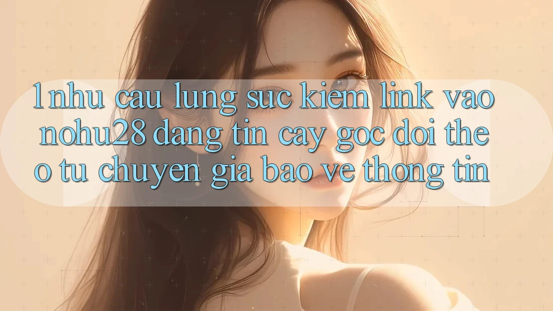 1. Nhu Cầu Lùng sục Kiếm Link Vào Nohu28 Đáng tin cậy - Góc Dõi theo Từ Chuyên Gia Bảo vệ thông tin 1. Nhu Cầu Lùng sục Kiếm Link Vào Nohu28 Đáng tin cậy - Góc Dõi theo Từ Chuyên Gia Bảo vệ thông tin