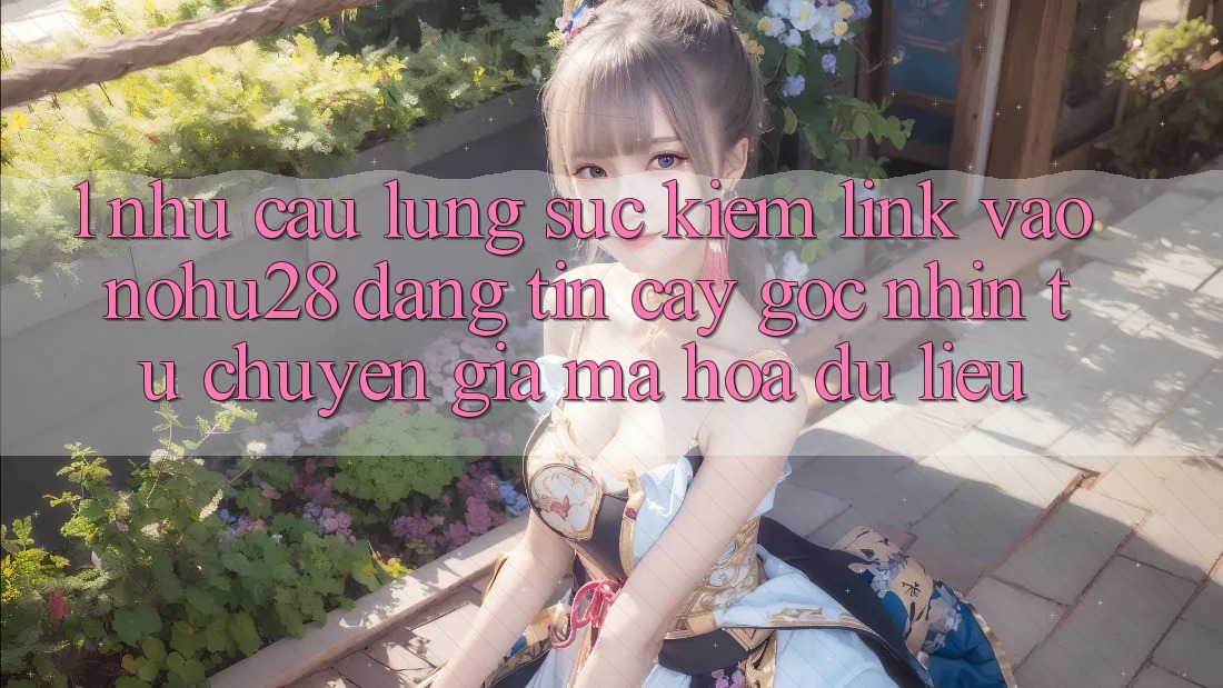 1. Nhu Cầu Lùng sục Kiếm Link Vào Nohu28 Đáng tin cậy - Góc Nhìn Từ Chuyên Gia Mã hóa dữ liệu 1. Nhu Cầu Lùng sục Kiếm Link Vào Nohu28 Đáng tin cậy - Góc Nhìn Từ Chuyên Gia Mã hóa dữ liệu