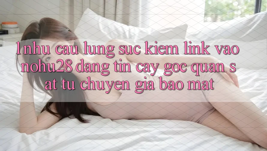 1. Nhu Cầu Lùng sục Kiếm Link Vào Nohu28 Đáng tin cậy - Góc Quan sát Từ Chuyên Gia Bảo Mật 1. Nhu Cầu Lùng sục Kiếm Link Vào Nohu28 Đáng tin cậy - Góc Quan sát Từ Chuyên Gia Bảo Mật